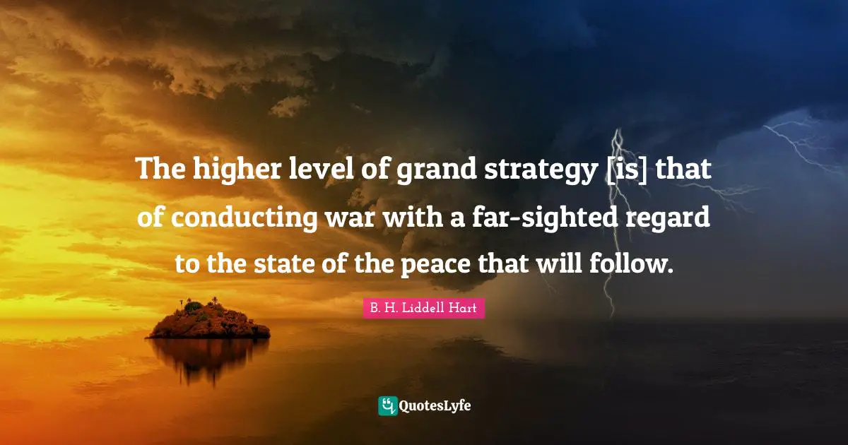 The higher level of grand strategy [is] that of conducting war with a far-sighted regard to the state of the peace that will follow.