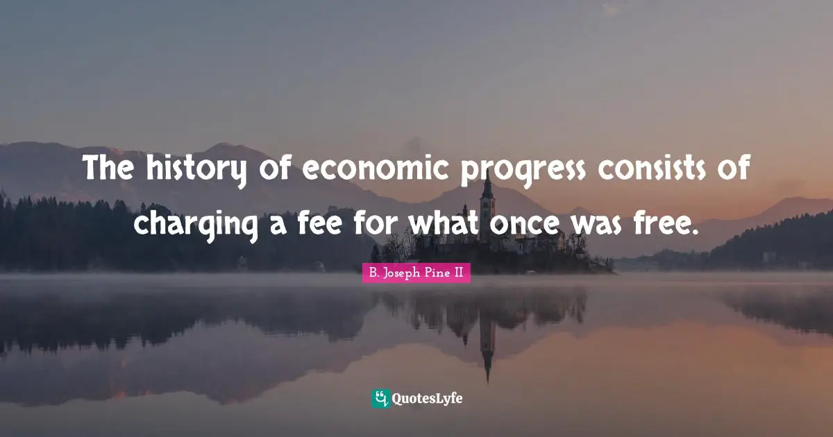 Fees Quotes: "The history of economic progress consists of charging a fee for what once was free."