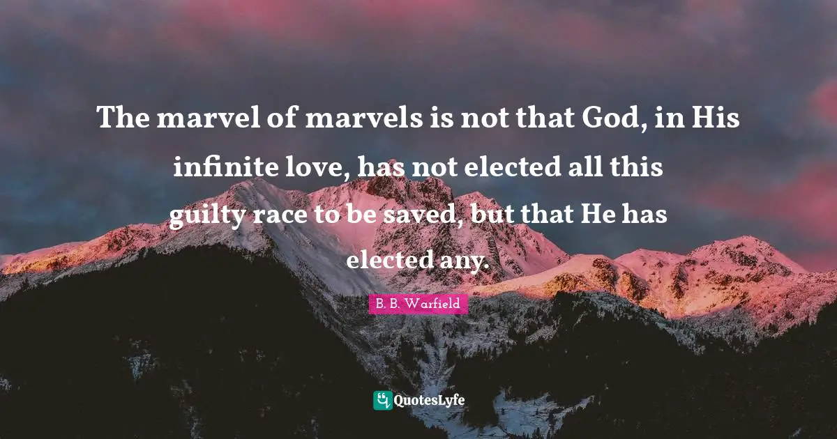 B. B. Warfield Quotes: The marvel of marvels is not that God, in His infinite love, has not elected all this guilty race to be saved, but that He has elected any.