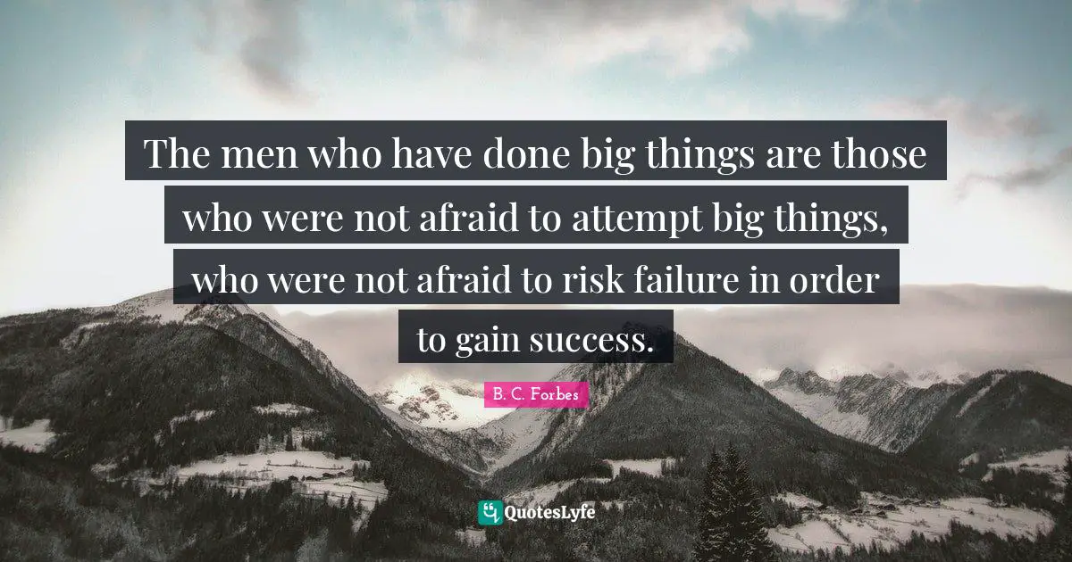 The men who have done big things are those who were not afraid to attempt big things, who were not afraid to risk failure in order to gain success.