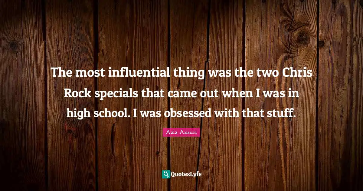 Aziz Ansari Quotes: "The most influential thing was the two Chris Rock specials that came out when I was in high school. I was obsessed with that stuff."