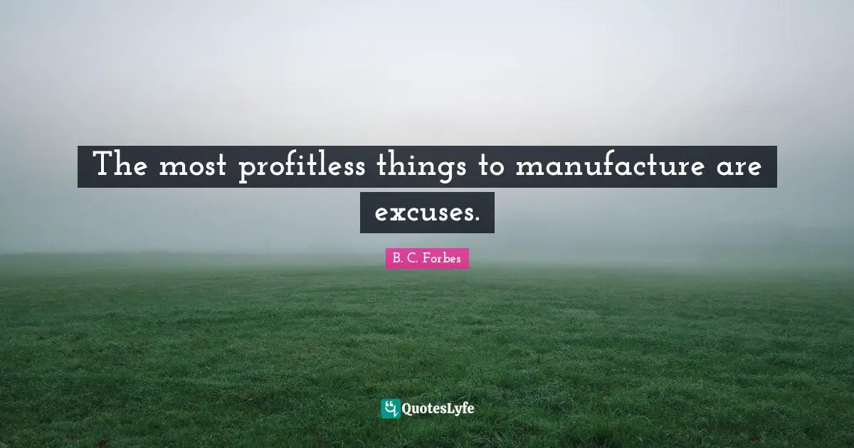 The most profitless things to manufacture are excuses.