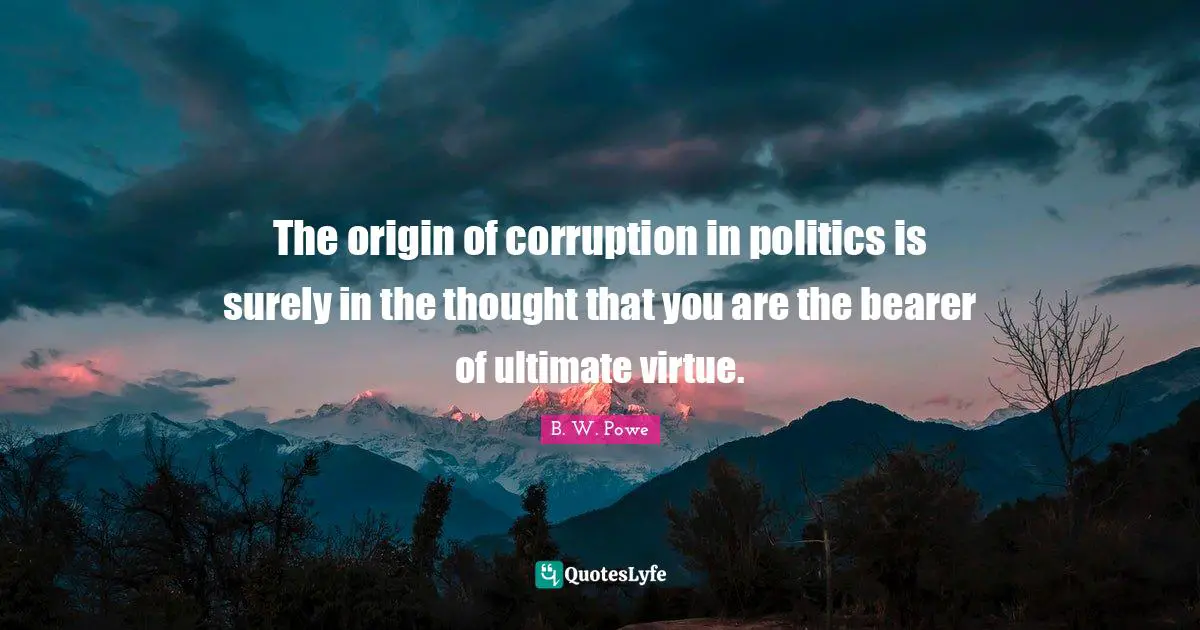 The origin of corruption in politics is surely in the thought that you are the bearer of ultimate virtue.