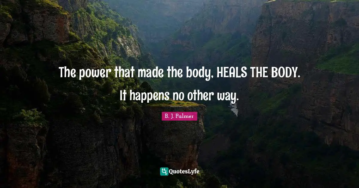 B. J. Palmer Quotes: The power that made the body, HEALS THE BODY. It happens no other way.