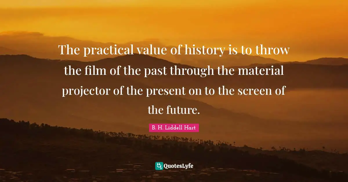 The practical value of history is to throw the film of the past through the material projector of the present on to the screen of the future.