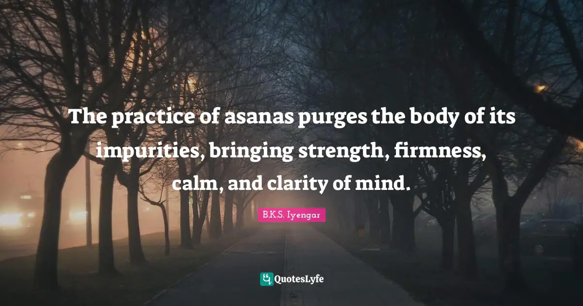 The practice of asanas purges the body of its impurities, bringing strength, firmness, calm, and clarity of mind.