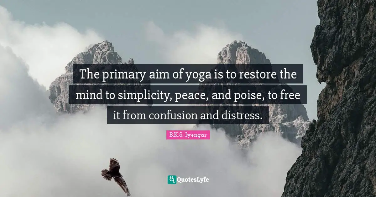 B.K.S. Iyengar Quotes: "The primary aim of yoga is to restore the mind to simplicity, peace, and poise, to free it from confusion and distress."