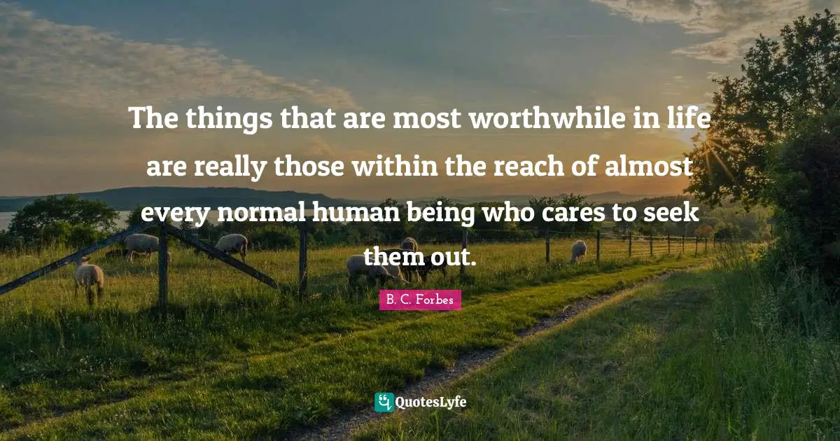 The things that are most worthwhile in life are really those within the reach of almost every normal human being who cares to seek them out.