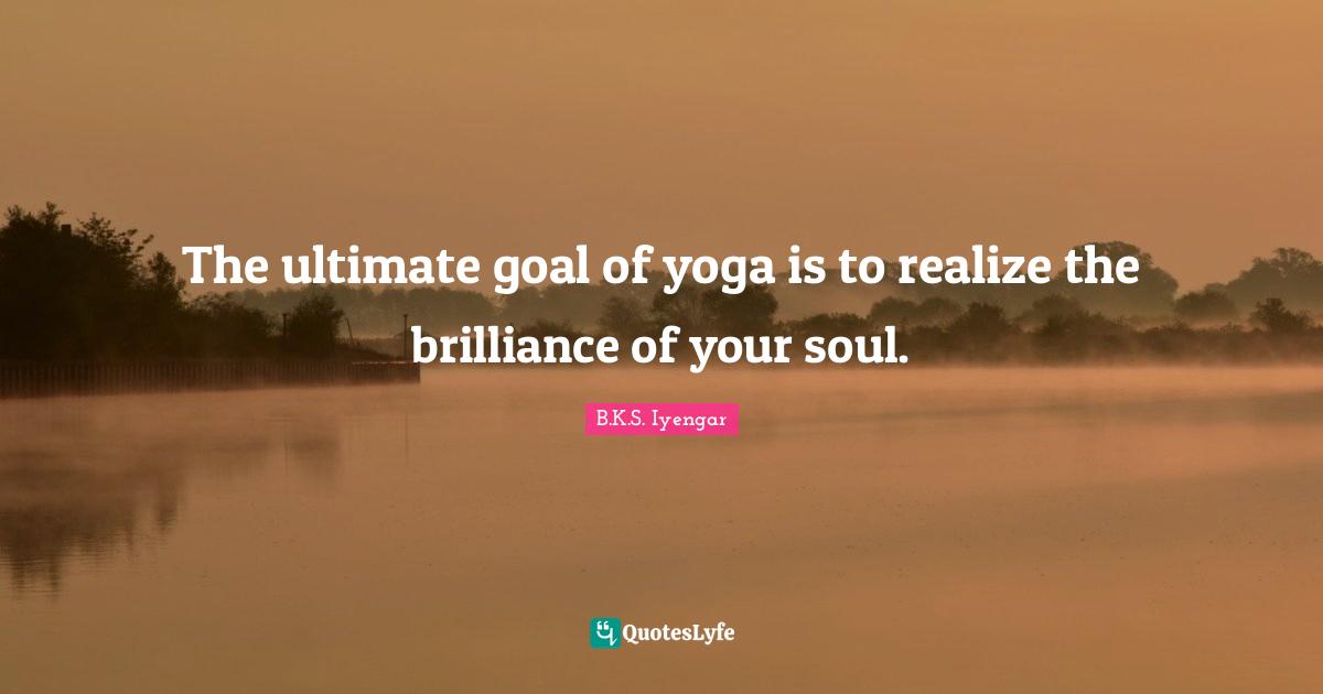 The ultimate goal of yoga is to realize the brilliance of your soul.