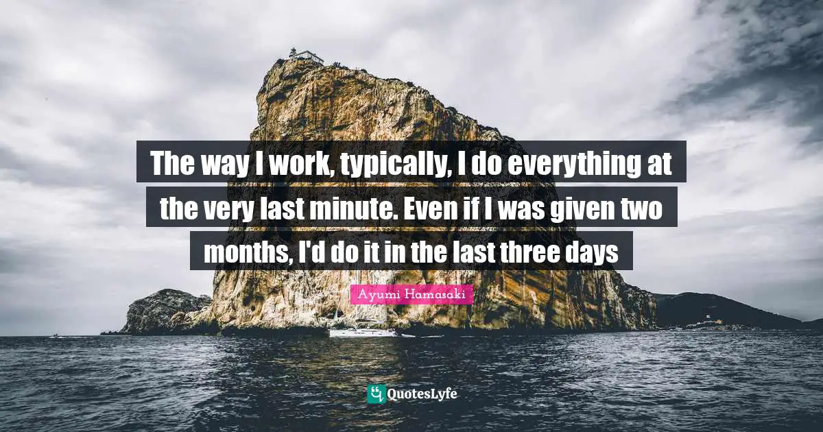 The way I work, typically, I do everything at the very last minute. Even if I was given two months, I'd do it in the last three days