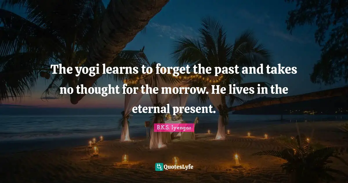 Forget The Past Quotes: "The yogi learns to forget the past and takes no thought for the morrow. He lives in the eternal present."