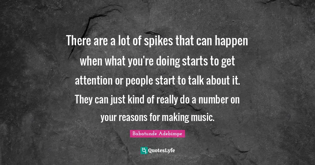 There are a lot of spikes that can happen when what you're doing starts to get attention or people start to talk about it. They can just kind of really do a number on your reasons for making music.
