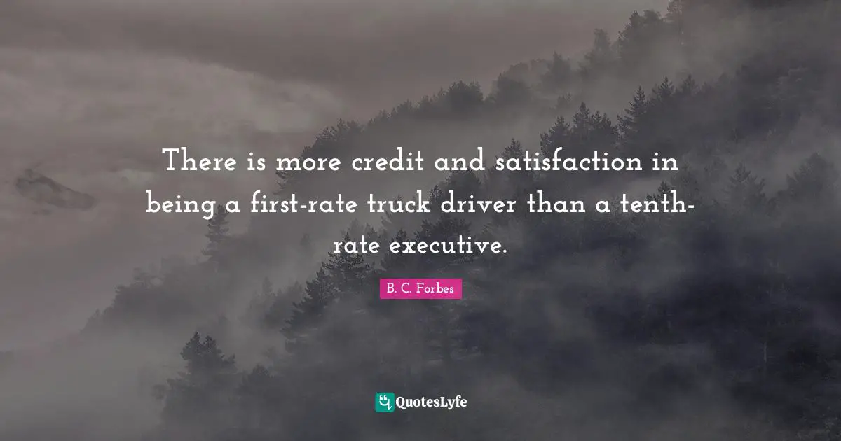 There is more credit and satisfaction in being a first-rate truck driver than a tenth-rate executive.