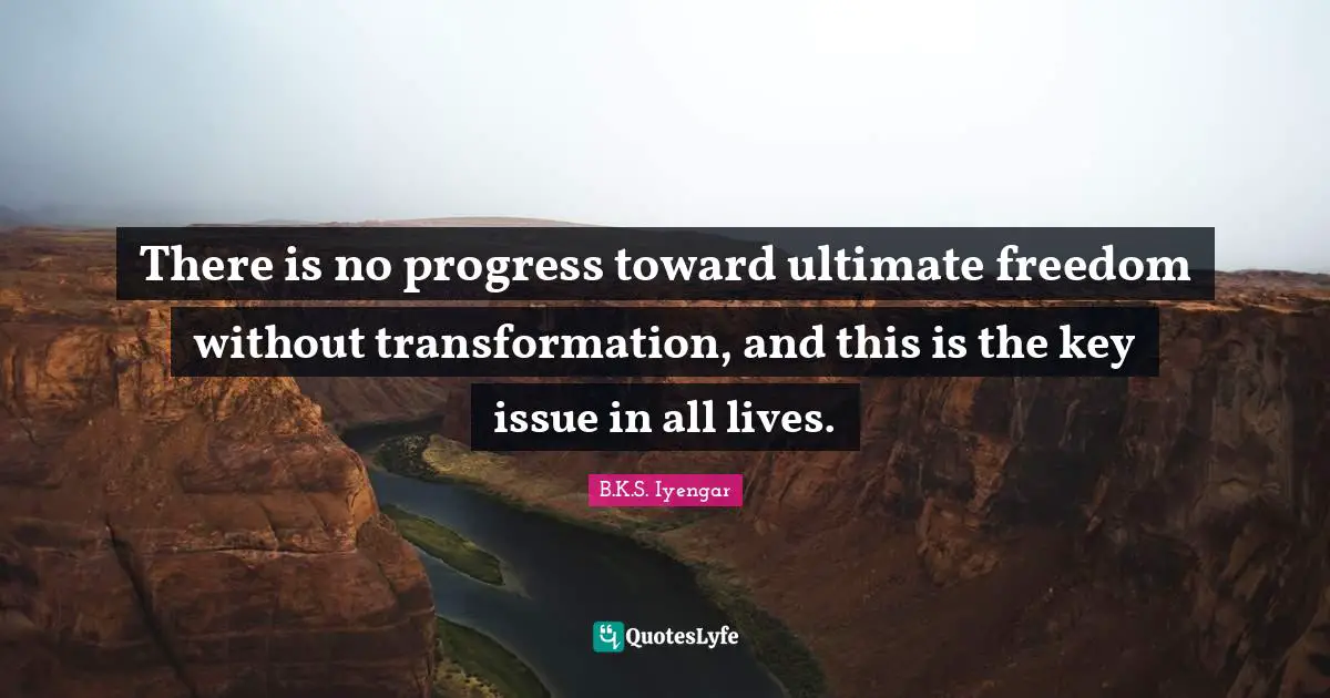 B.K.S. Iyengar Quotes: "There is no progress toward ultimate freedom without transformation, and this is the key issue in all lives."