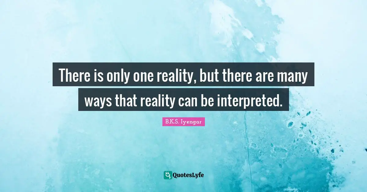 There is only one reality, but there are many ways that reality can be interpreted.