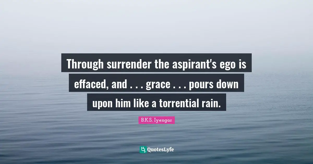 Through surrender the aspirant's ego is effaced, and . . . grace . . . pours down upon him like a torrential rain.