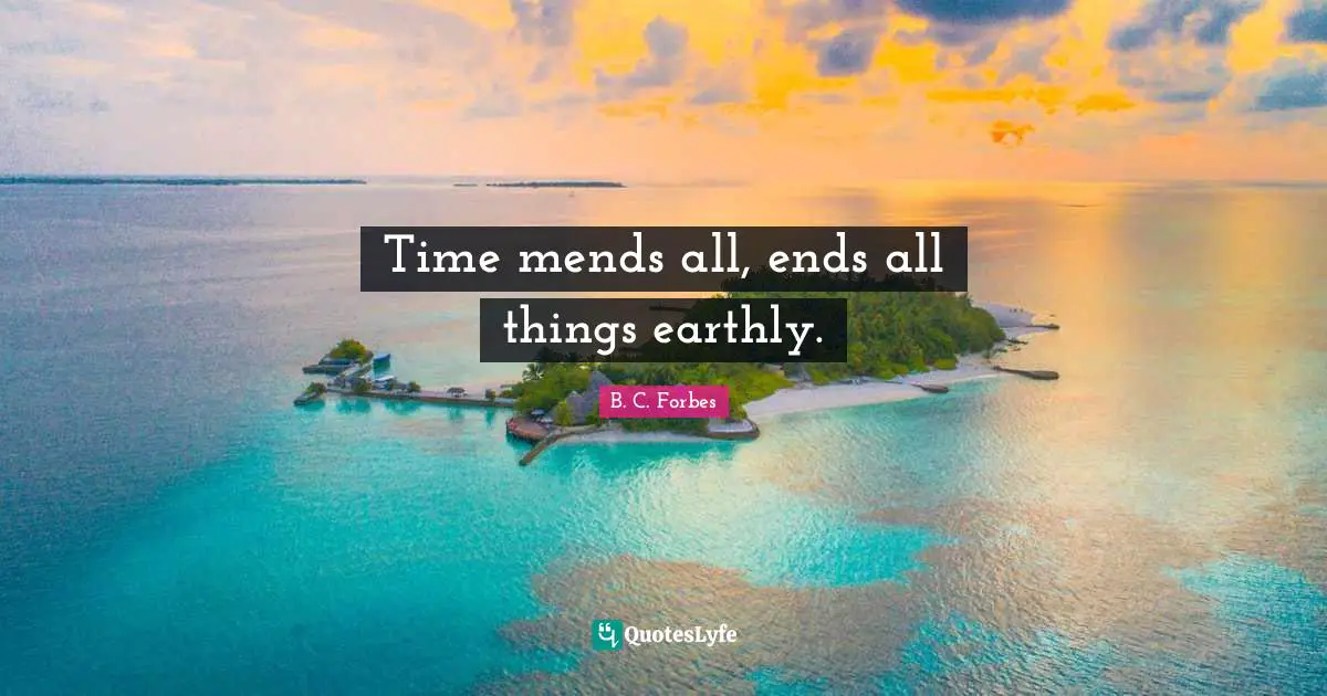Time mends all, ends all things earthly.