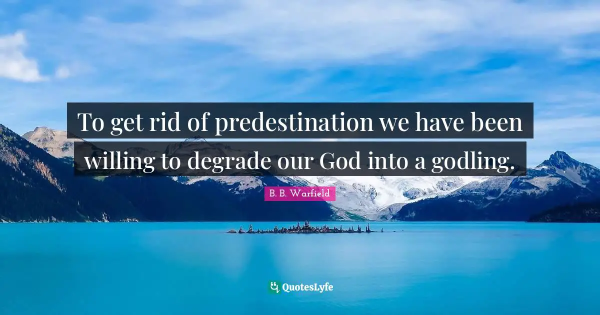 B. B. Warfield Quotes: To get rid of predestination we have been willing to degrade our God into a godling.