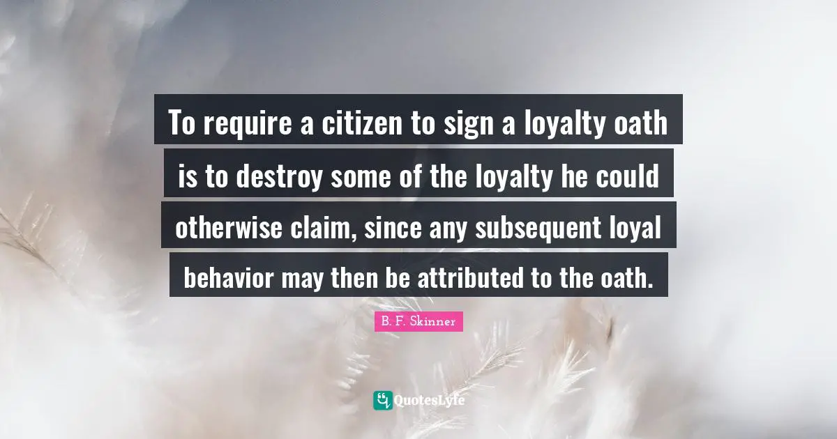 To require a citizen to sign a loyalty oath is to destroy some of the loyalty he could otherwise claim, since any subsequent loyal behavior may then be attributed to the oath.