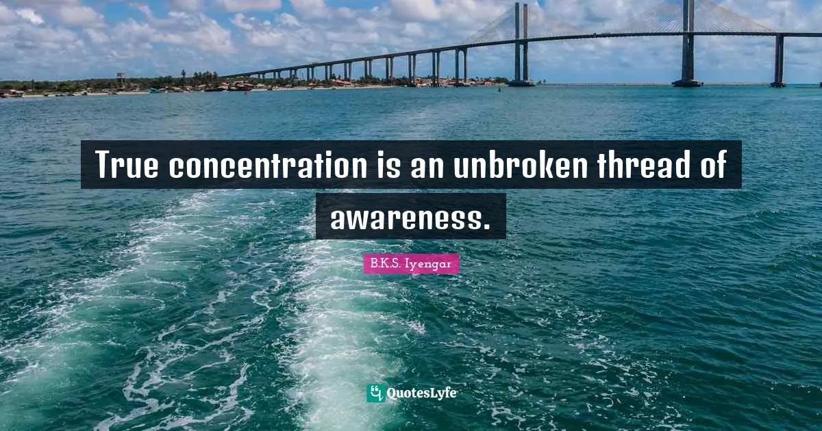 B.K.S. Iyengar Quotes: "True concentration is an unbroken thread of awareness."