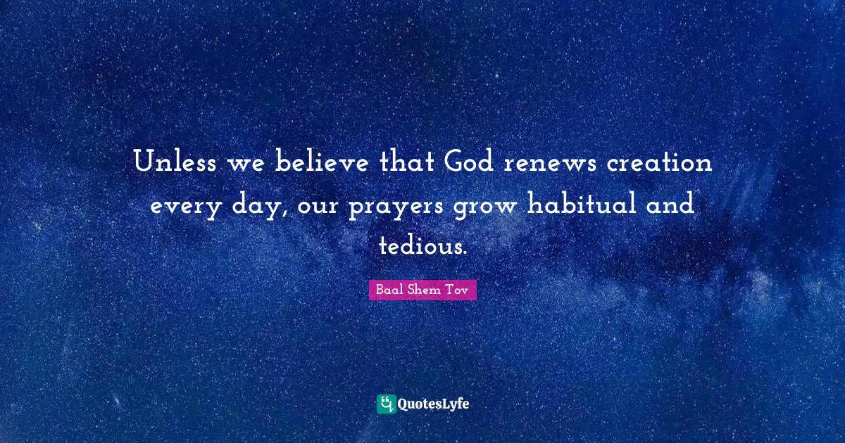 Baal Shem Tov Quotes: Unless we believe that God renews creation every day, our prayers grow habitual and tedious.