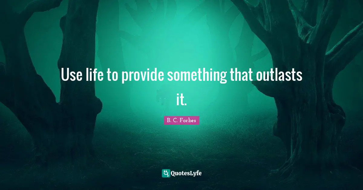 Use life to provide something that outlasts it.