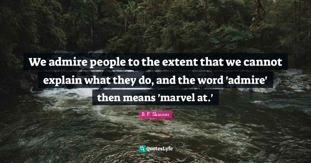 We admire people to the extent that we cannot explain what they do, and the word 'admire' then means 'marvel at.'