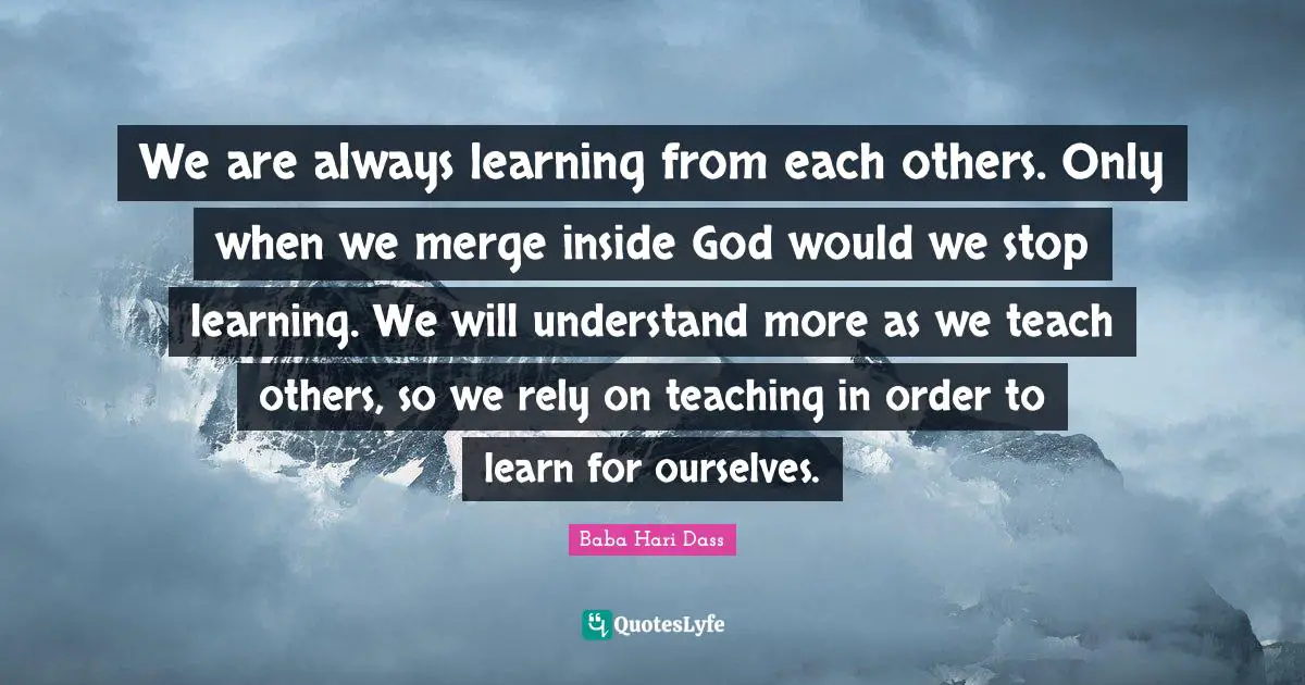 Rely Quotes: "We are always learning from each others. Only when we merge inside God would we stop learning. We will understand more as we teach others, so we rely on teaching in order to learn for ourselves."