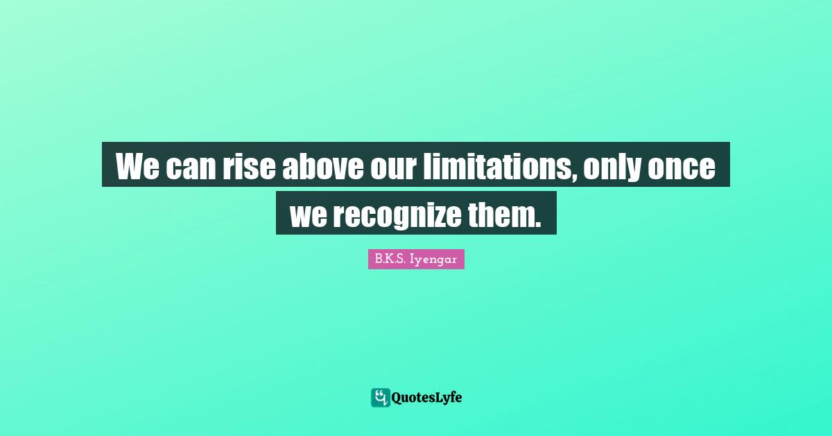 We can rise above our limitations, only once we recognize them.