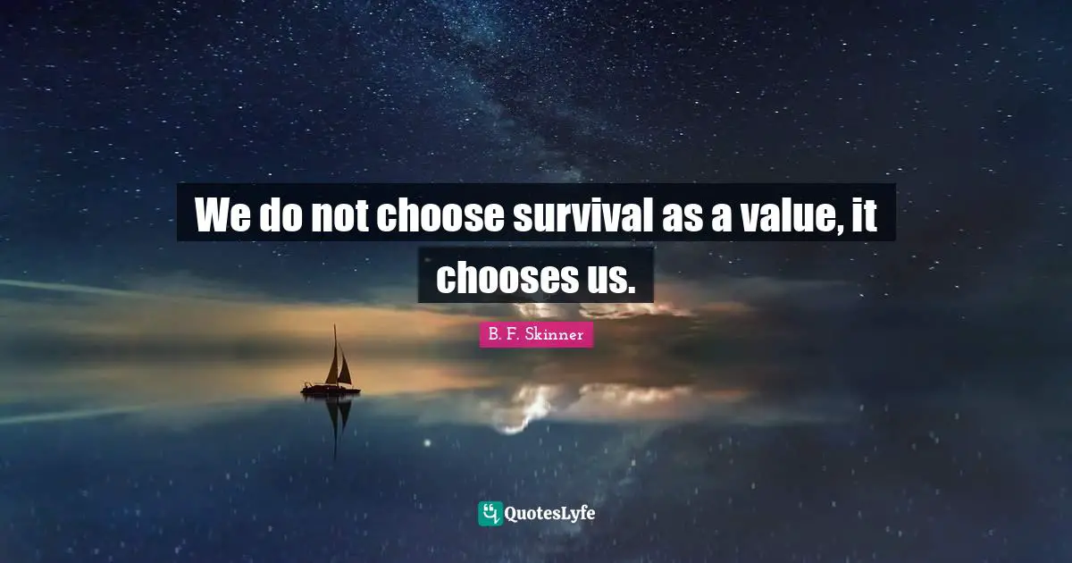 We do not choose survival as a value, it chooses us.