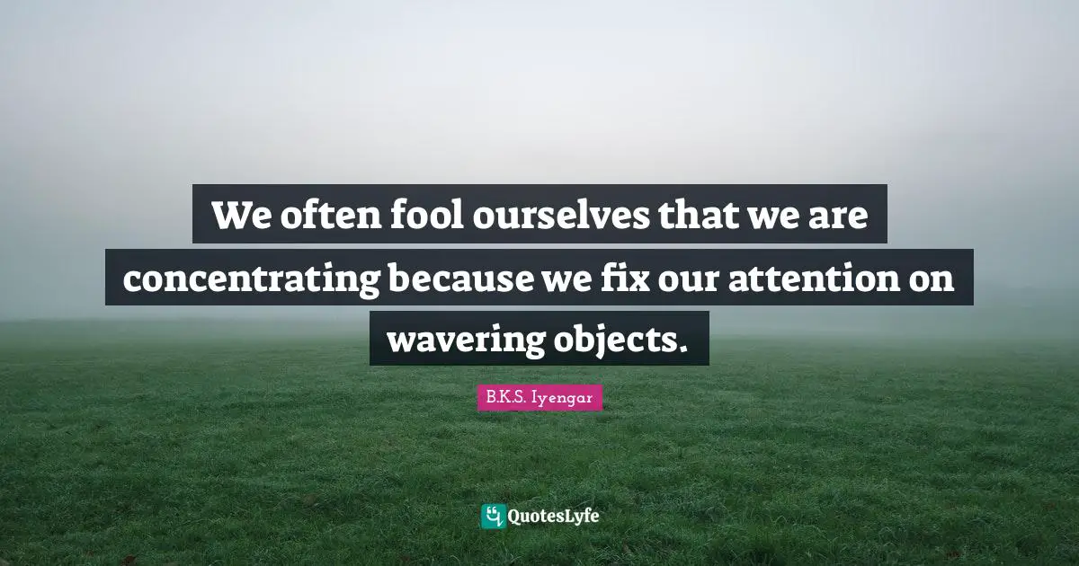 We often fool ourselves that we are concentrating because we fix our attention on wavering objects.