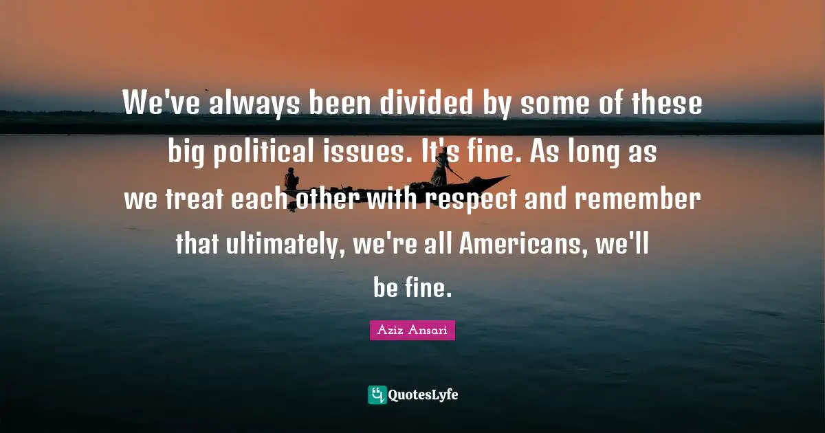 We've always been divided by some of these big political issues. It's fine. As long as we treat each other with respect and remember that ultimately, we're all Americans, we'll be fine.