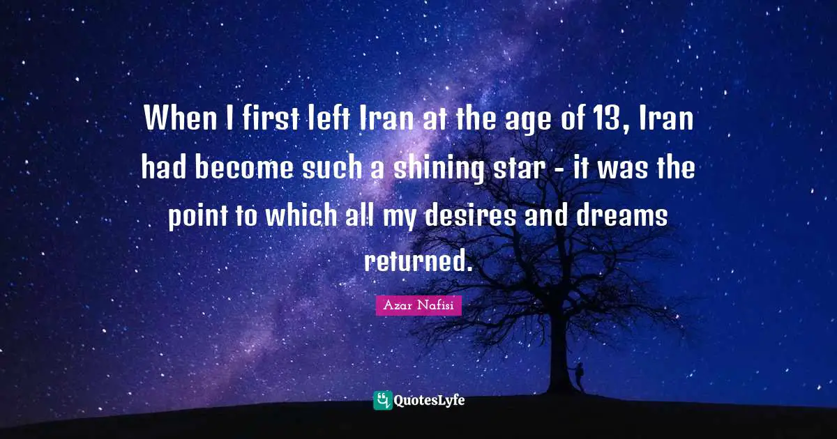 Azar Nafisi Quotes: "When I first left Iran at the age of 13, Iran had become such a shining star - it was the point to which all my desires and dreams returned."