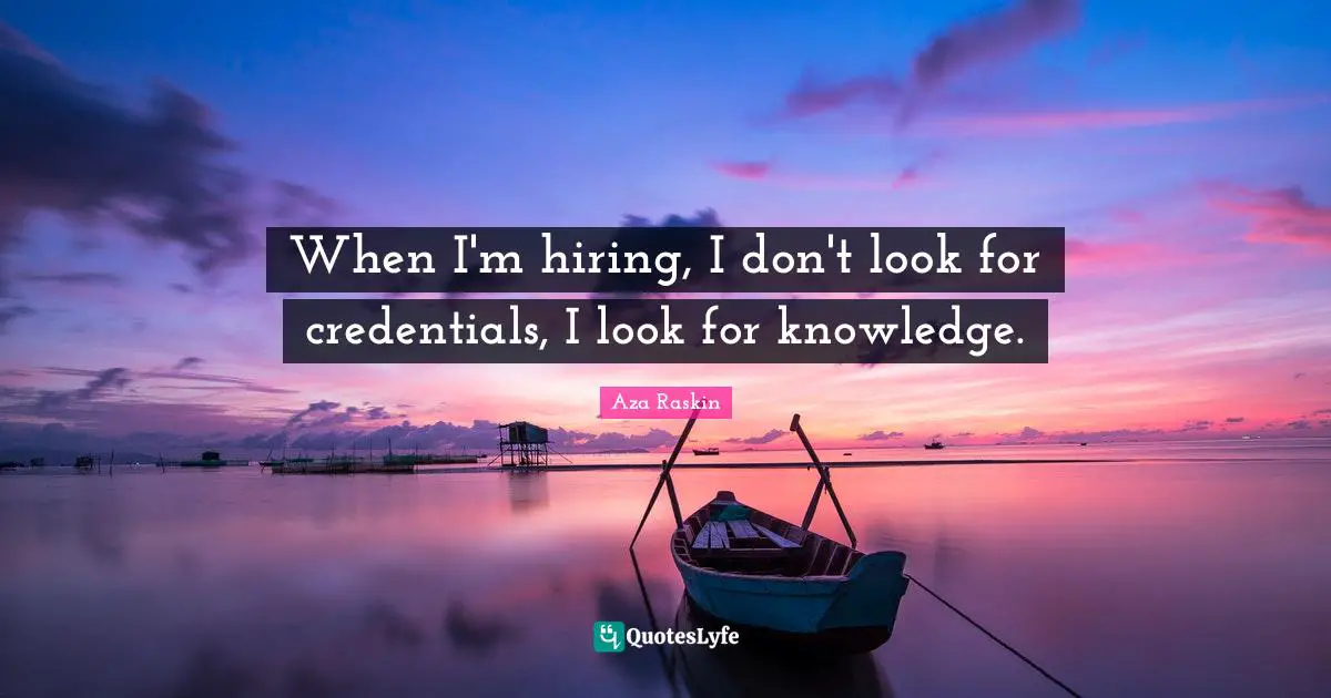 When I'm hiring, I don't look for credentials, I look for knowledge.