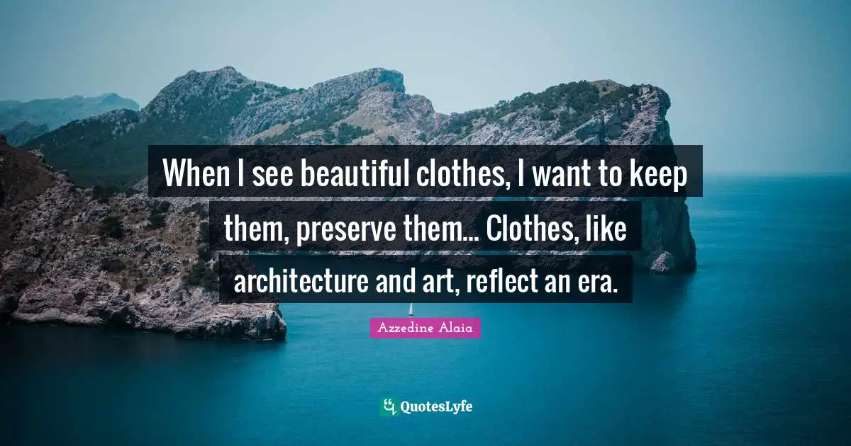 When I see beautiful clothes, I want to keep them, preserve them... Clothes, like architecture and art, reflect an era.