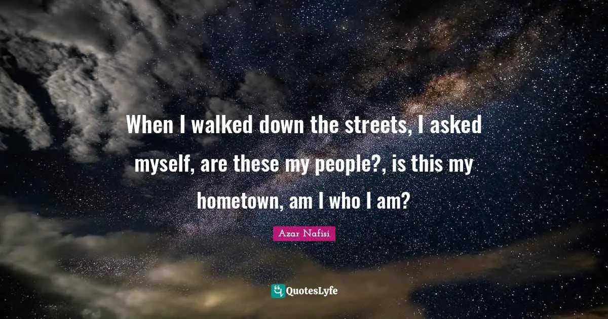 When I walked down the streets, I asked myself, are these my people?, is this my hometown, am I who I am?