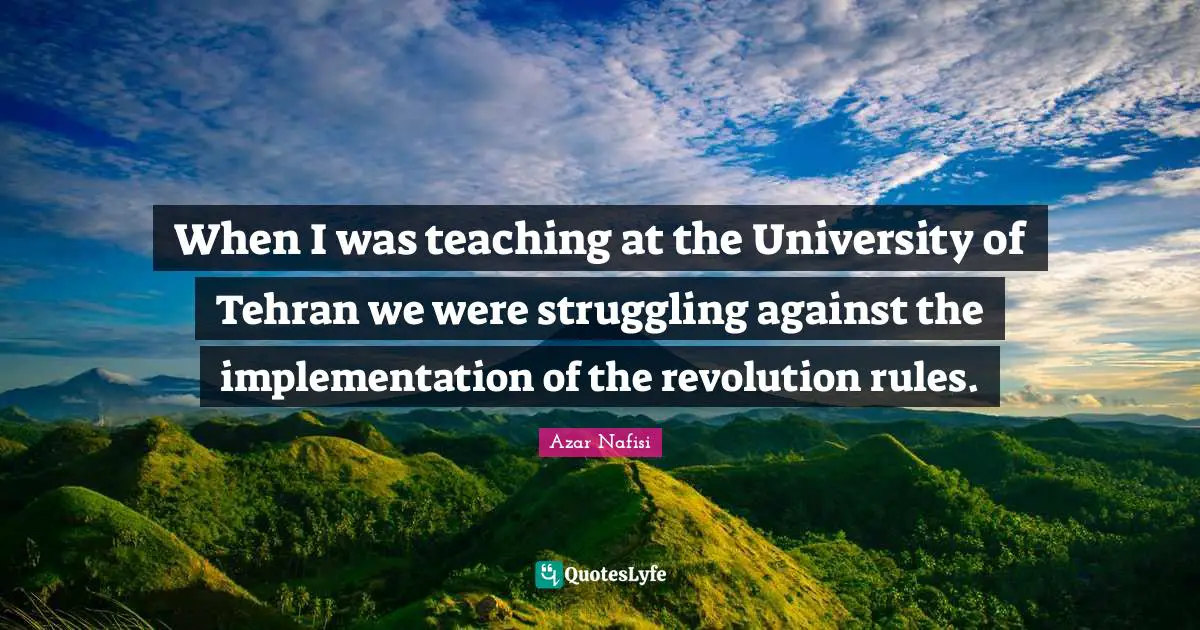 Azar Nafisi Quotes: "When I was teaching at the University of Tehran we were struggling against the implementation of the revolution rules."