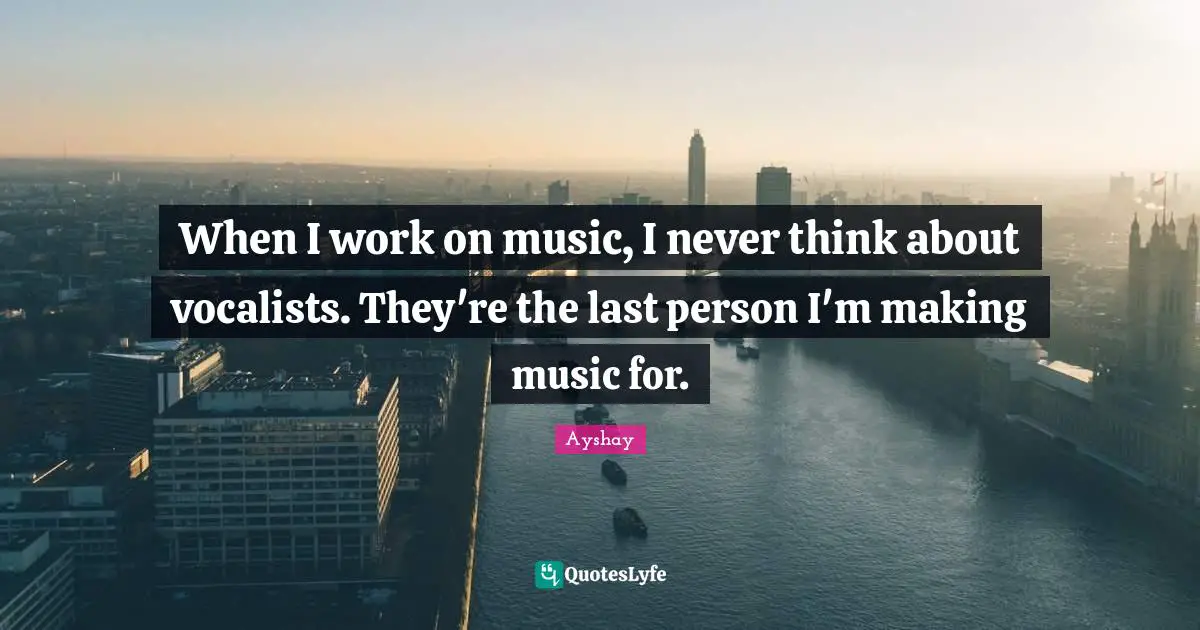When I work on music, I never think about vocalists. They're the last person I'm making music for.