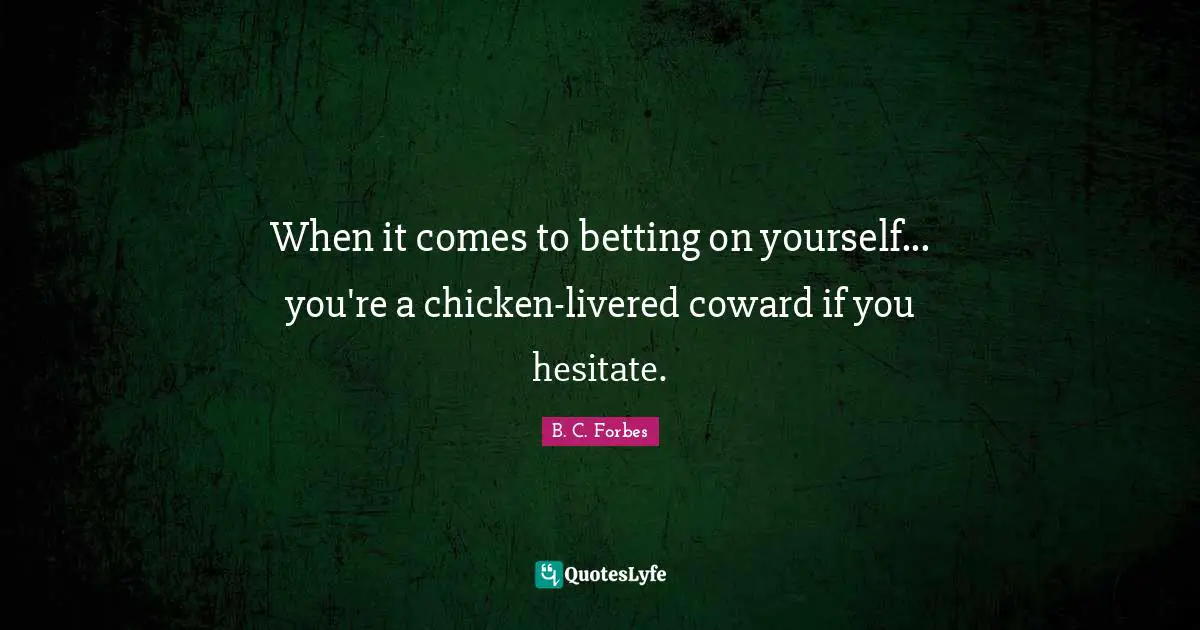 When it comes to betting on yourself... you're a chicken-livered coward if you hesitate.