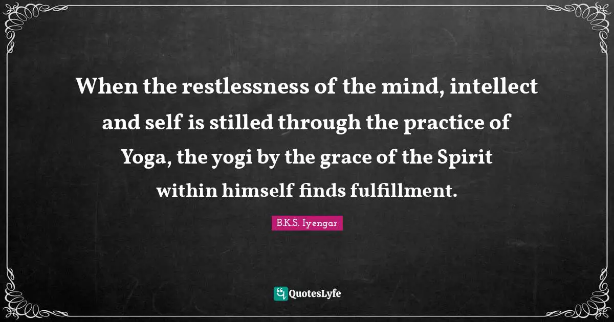 When the restlessness of the mind, intellect and self is stilled through the practice of Yoga, the yogi by the grace of the Spirit within himself finds fulfillment.