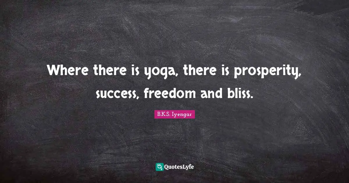 Where there is yoga, there is prosperity, success, freedom and bliss.