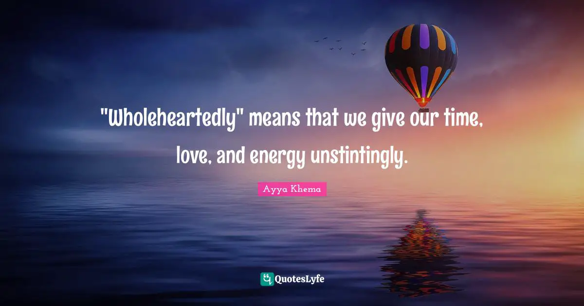 "Wholeheartedly" means that we give our time, love, and energy unstintingly.