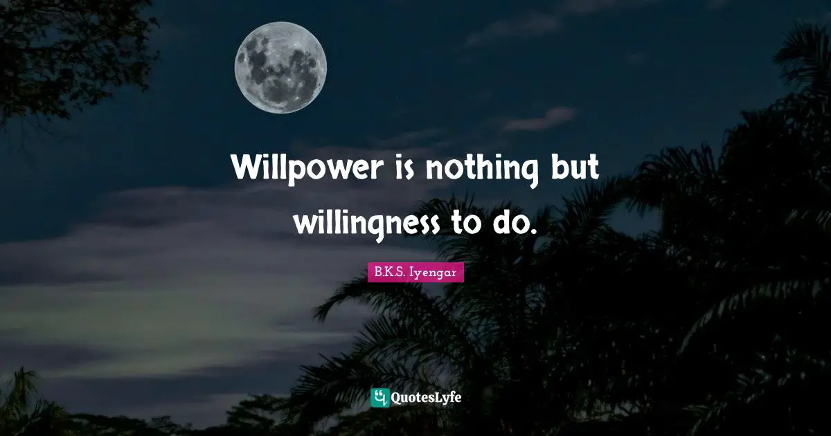 Willpower is nothing but willingness to do.