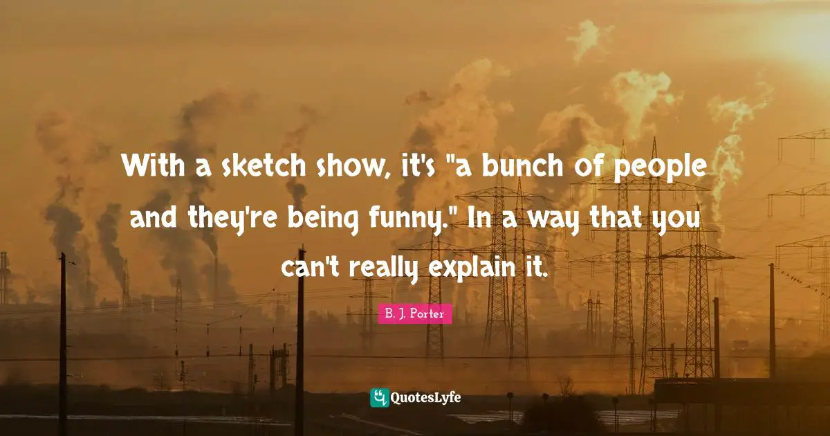 With a sketch show, it's "a bunch of people and they're being funny." In a way that you can't really explain it.