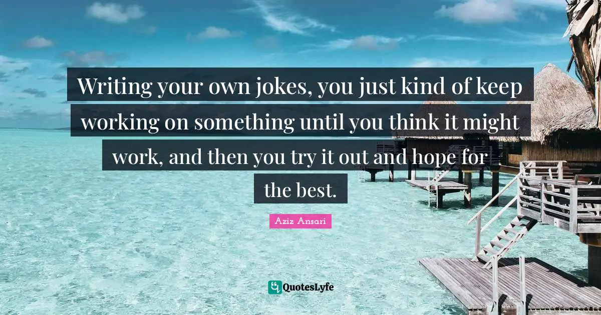 Writing your own jokes, you just kind of keep working on something until you think it might work, and then you try it out and hope for the best.