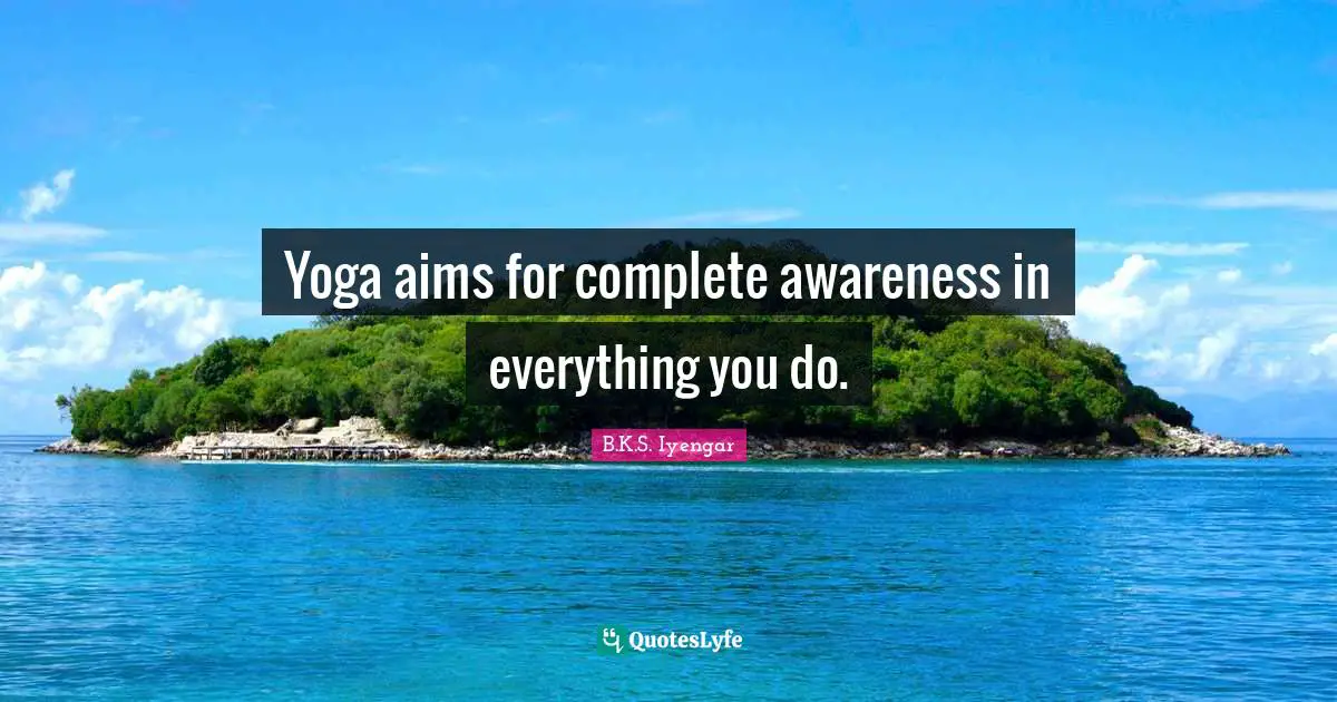 Yoga aims for complete awareness in everything you do.