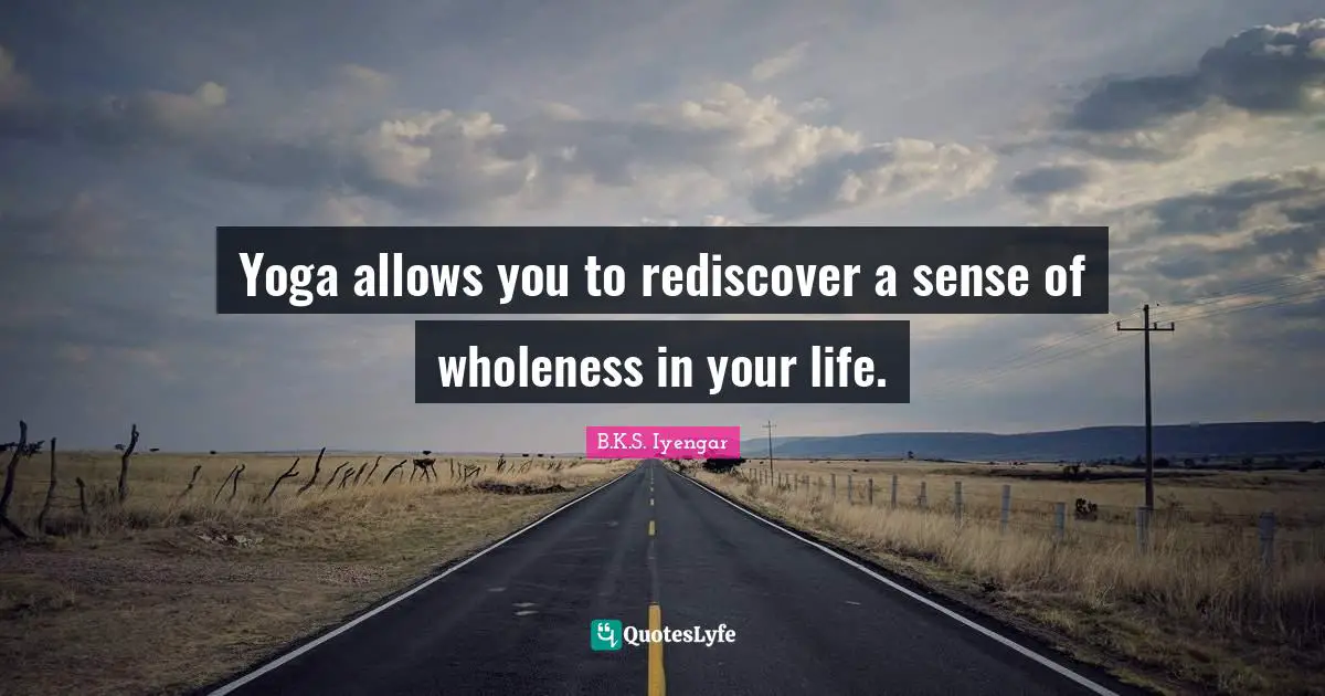 Yoga allows you to rediscover a sense of wholeness in your life.