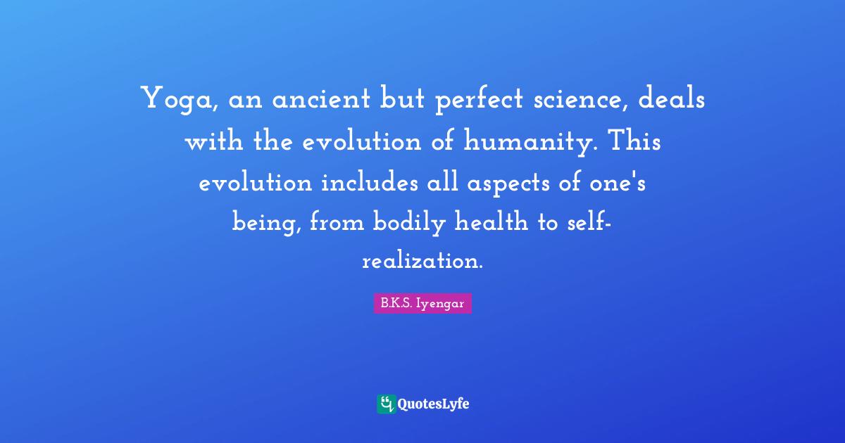 Yoga, an ancient but perfect science, deals with the evolution of humanity. This evolution includes all aspects of one's being, from bodily health to self-realization.