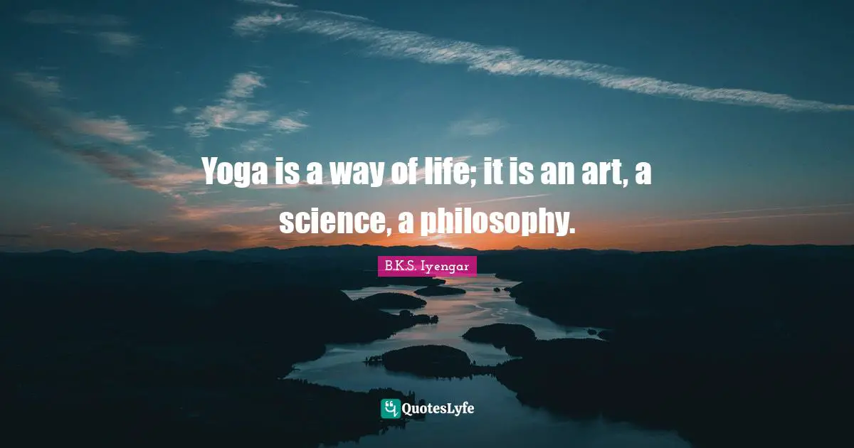 Yoga is a way of life; it is an art, a science, a philosophy.