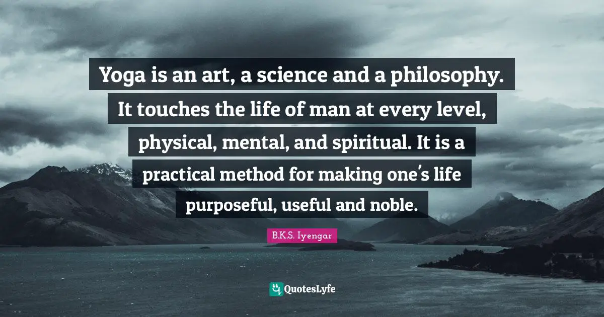 Yoga is an art, a science and a philosophy. It touches the life of man at every level, physical, mental, and spiritual. It is a practical method for making one's life purposeful, useful and noble.